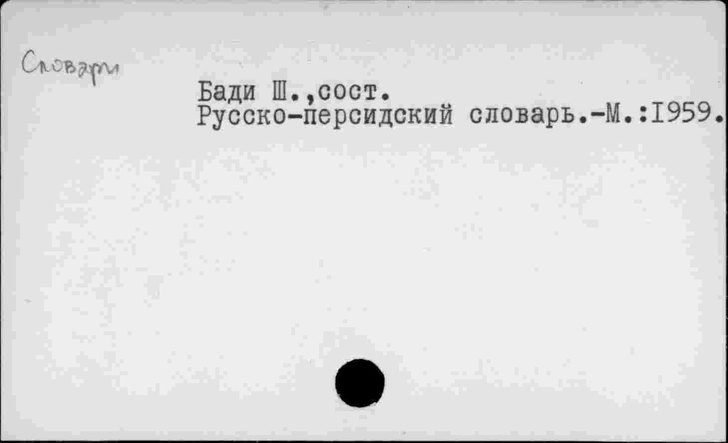 ﻿
Бади Ш.эсост.
Русско-персидский словарь.-М.:1959.